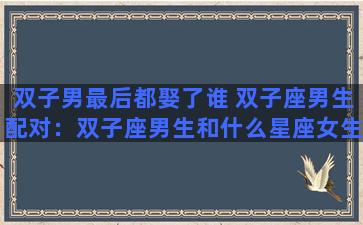 双子男最后都娶了谁 双子座男生配对：双子座男生和什么星座女生最配